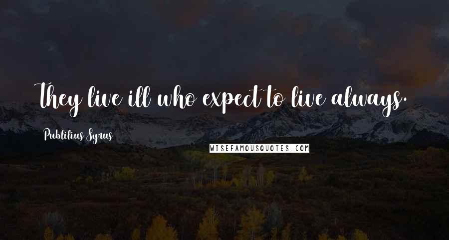 Publilius Syrus Quotes: They live ill who expect to live always.