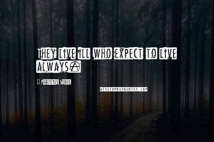 Publilius Syrus Quotes: They live ill who expect to live always.
