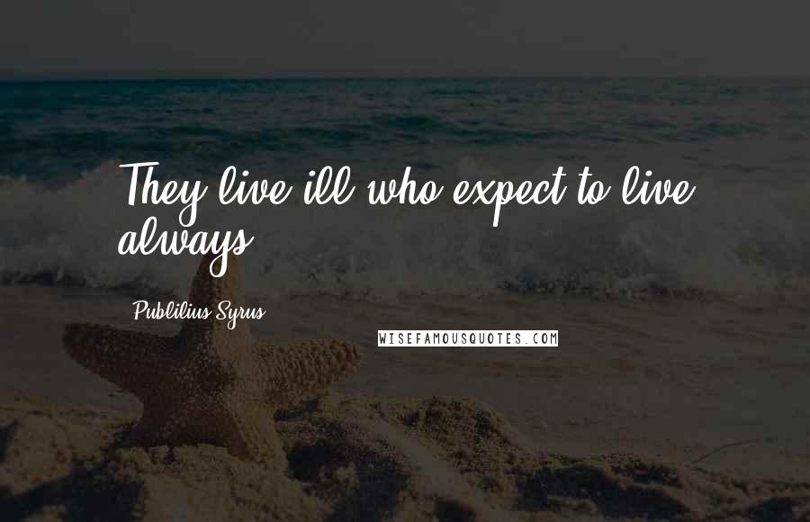Publilius Syrus Quotes: They live ill who expect to live always.