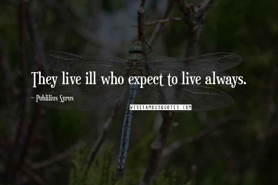 Publilius Syrus Quotes: They live ill who expect to live always.