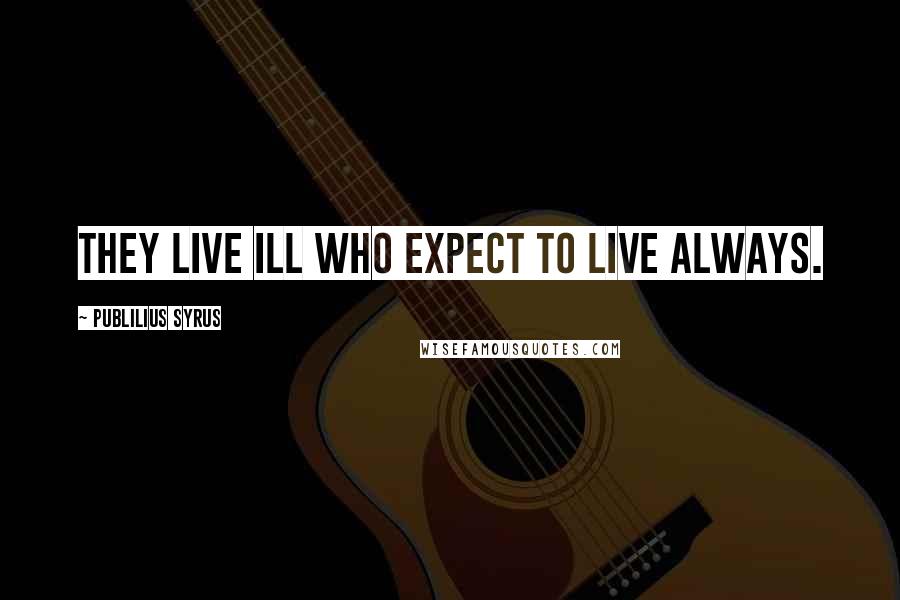 Publilius Syrus Quotes: They live ill who expect to live always.