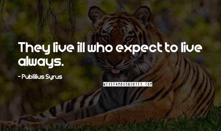 Publilius Syrus Quotes: They live ill who expect to live always.