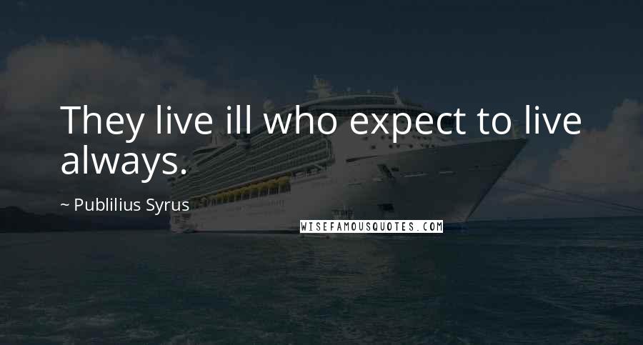 Publilius Syrus Quotes: They live ill who expect to live always.