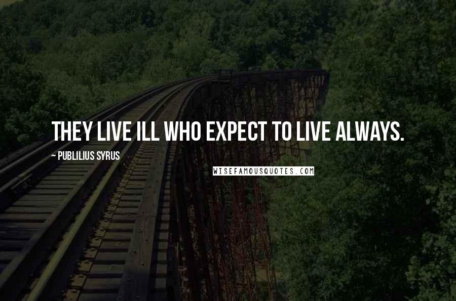 Publilius Syrus Quotes: They live ill who expect to live always.