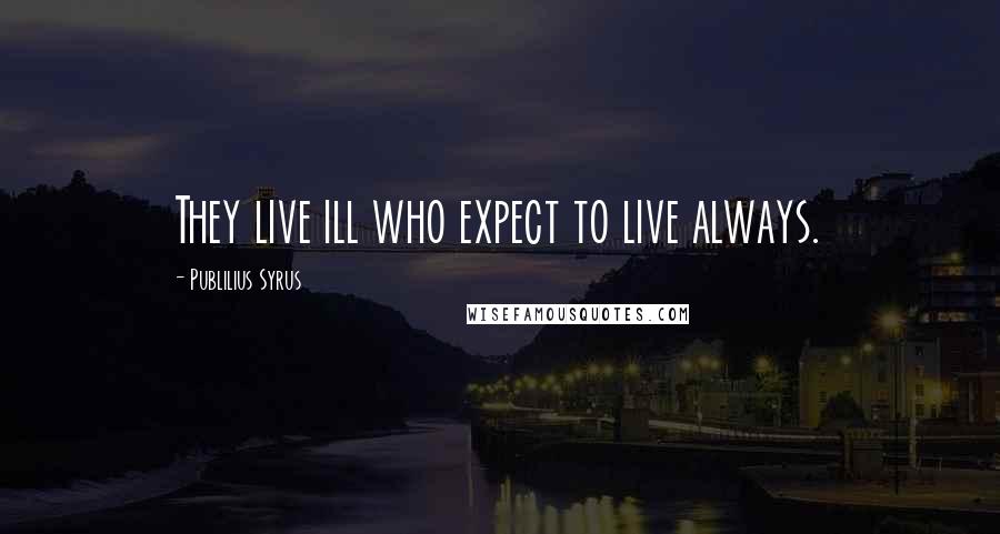 Publilius Syrus Quotes: They live ill who expect to live always.