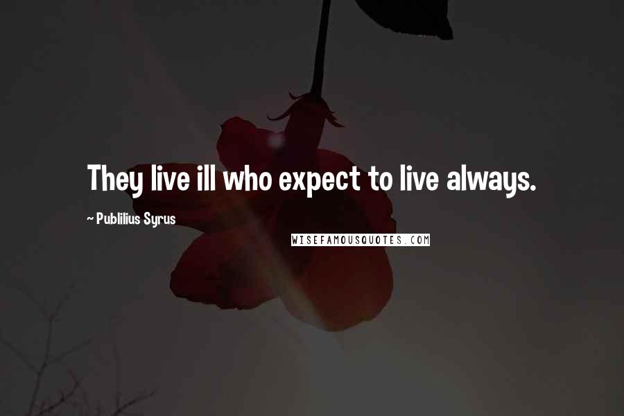 Publilius Syrus Quotes: They live ill who expect to live always.