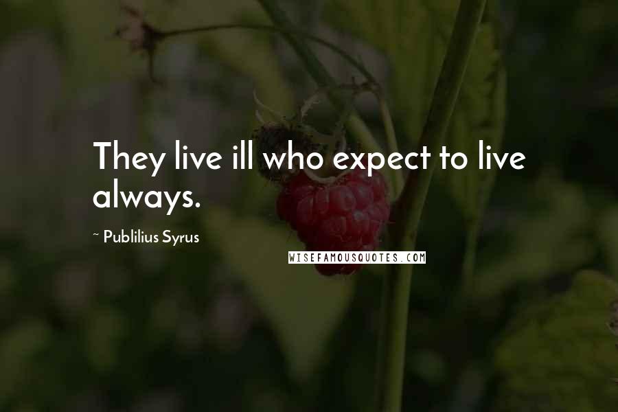 Publilius Syrus Quotes: They live ill who expect to live always.