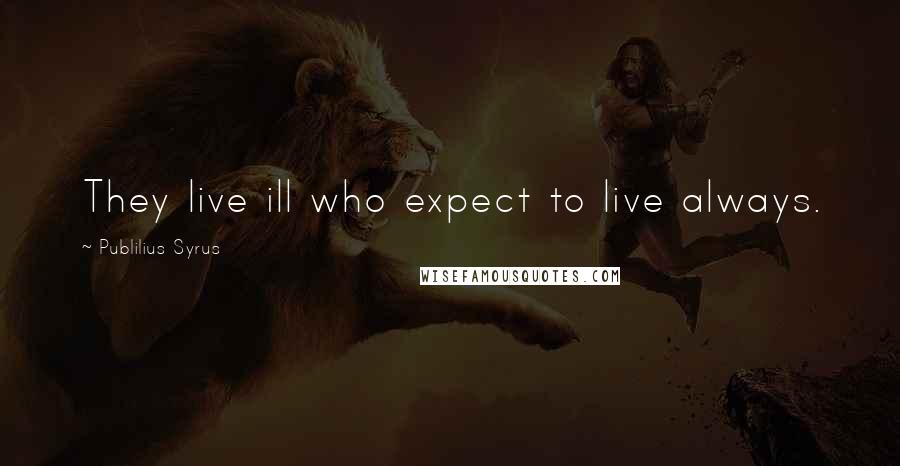 Publilius Syrus Quotes: They live ill who expect to live always.