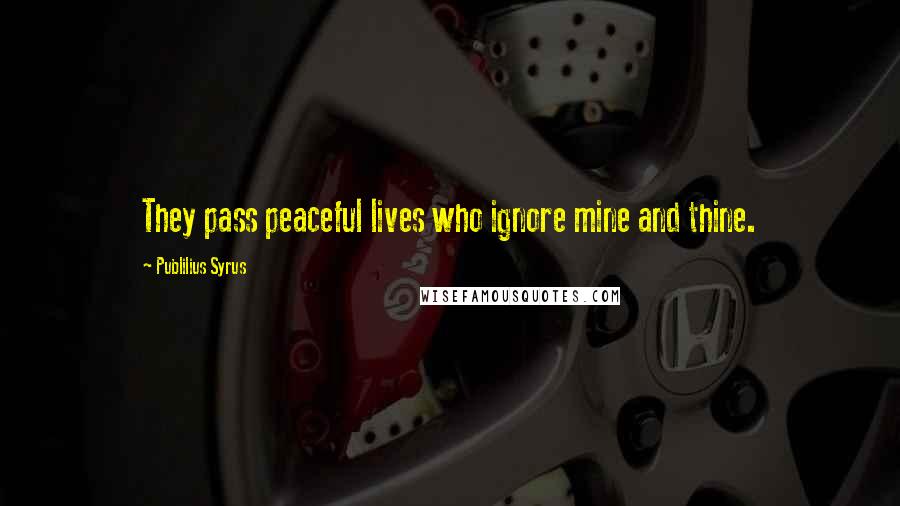 Publilius Syrus Quotes: They pass peaceful lives who ignore mine and thine.