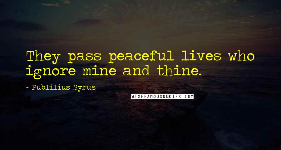 Publilius Syrus Quotes: They pass peaceful lives who ignore mine and thine.