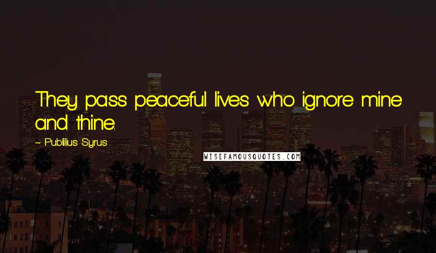 Publilius Syrus Quotes: They pass peaceful lives who ignore mine and thine.