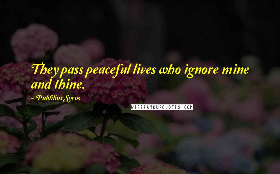 Publilius Syrus Quotes: They pass peaceful lives who ignore mine and thine.