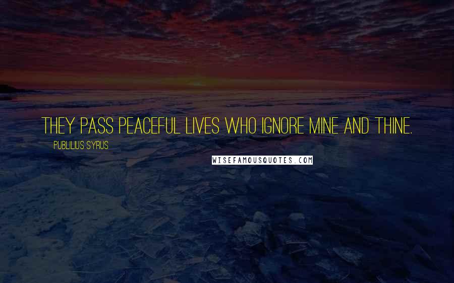 Publilius Syrus Quotes: They pass peaceful lives who ignore mine and thine.