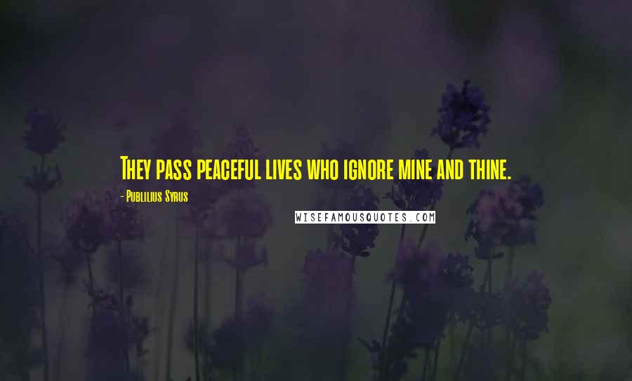 Publilius Syrus Quotes: They pass peaceful lives who ignore mine and thine.