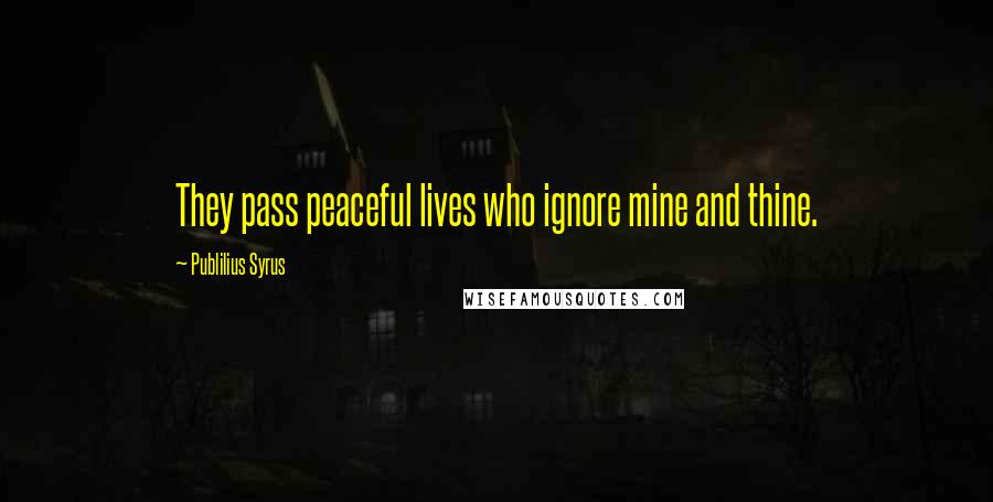 Publilius Syrus Quotes: They pass peaceful lives who ignore mine and thine.