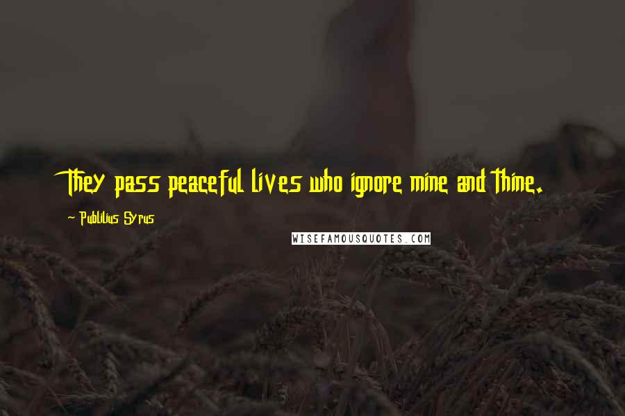 Publilius Syrus Quotes: They pass peaceful lives who ignore mine and thine.