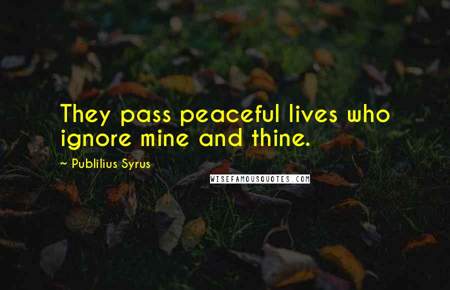 Publilius Syrus Quotes: They pass peaceful lives who ignore mine and thine.