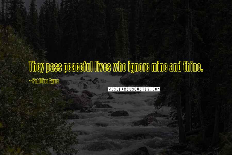 Publilius Syrus Quotes: They pass peaceful lives who ignore mine and thine.