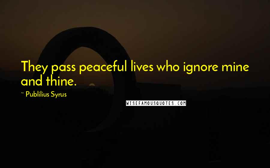 Publilius Syrus Quotes: They pass peaceful lives who ignore mine and thine.