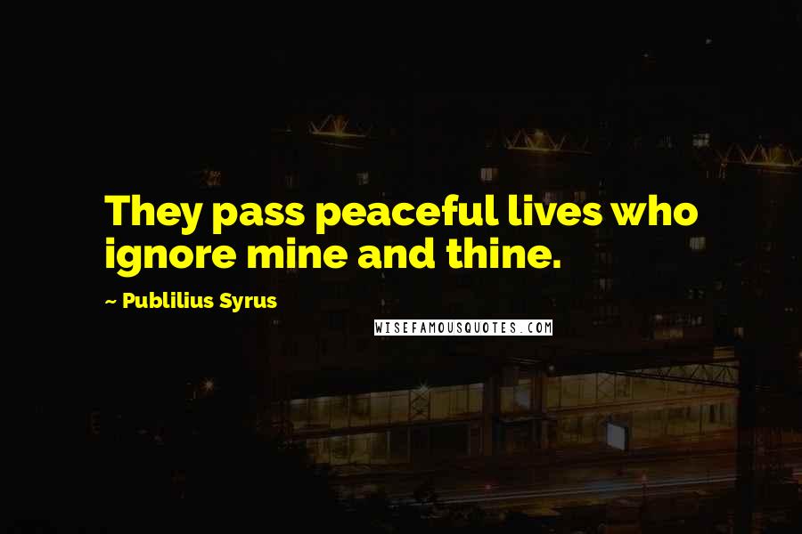 Publilius Syrus Quotes: They pass peaceful lives who ignore mine and thine.