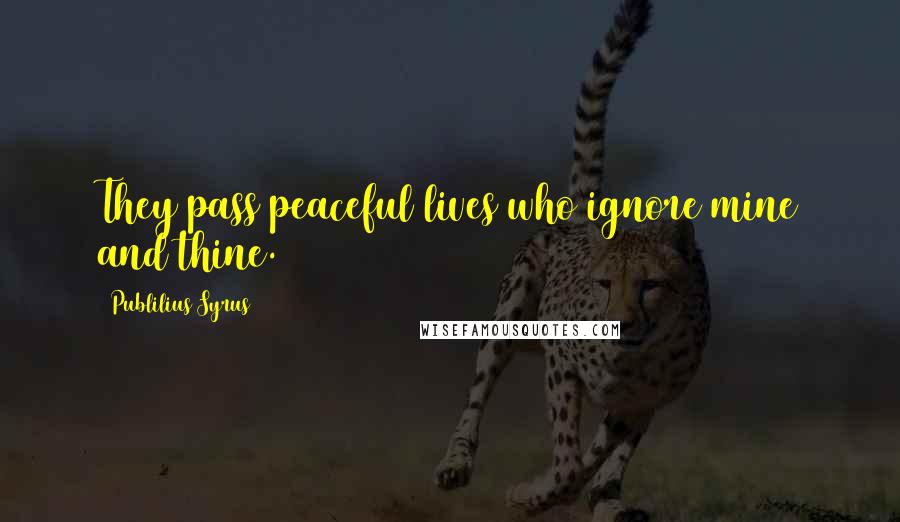 Publilius Syrus Quotes: They pass peaceful lives who ignore mine and thine.