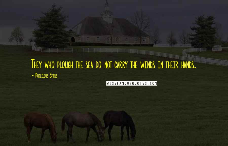 Publilius Syrus Quotes: They who plough the sea do not carry the winds in their hands.