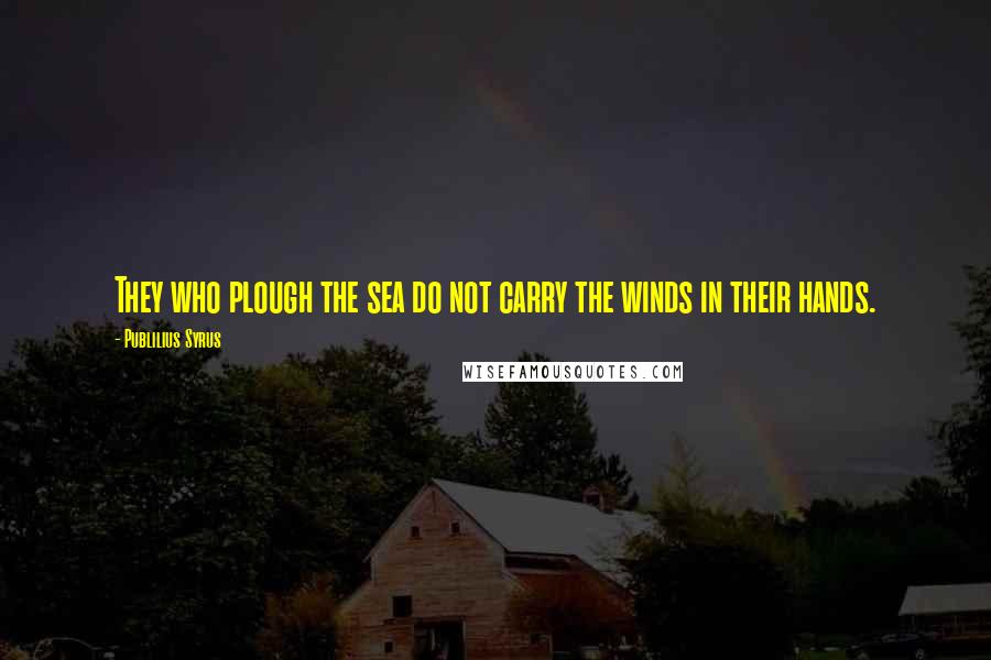 Publilius Syrus Quotes: They who plough the sea do not carry the winds in their hands.