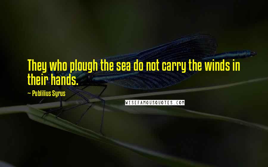 Publilius Syrus Quotes: They who plough the sea do not carry the winds in their hands.