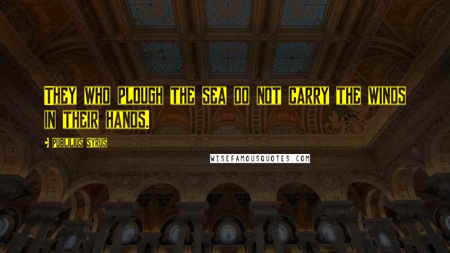 Publilius Syrus Quotes: They who plough the sea do not carry the winds in their hands.