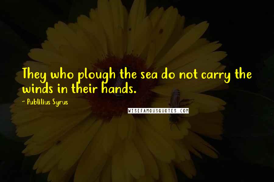 Publilius Syrus Quotes: They who plough the sea do not carry the winds in their hands.