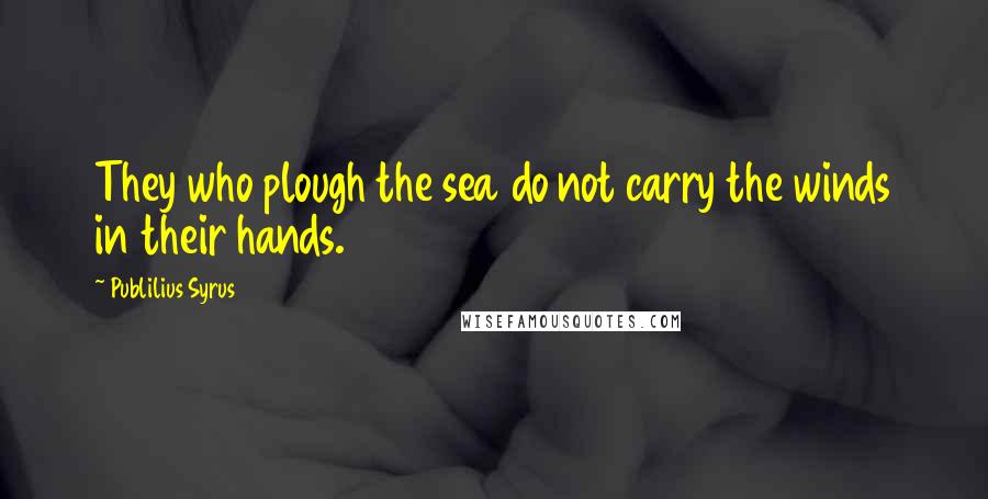 Publilius Syrus Quotes: They who plough the sea do not carry the winds in their hands.