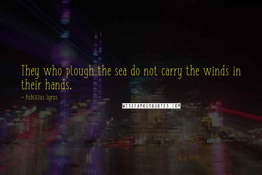 Publilius Syrus Quotes: They who plough the sea do not carry the winds in their hands.