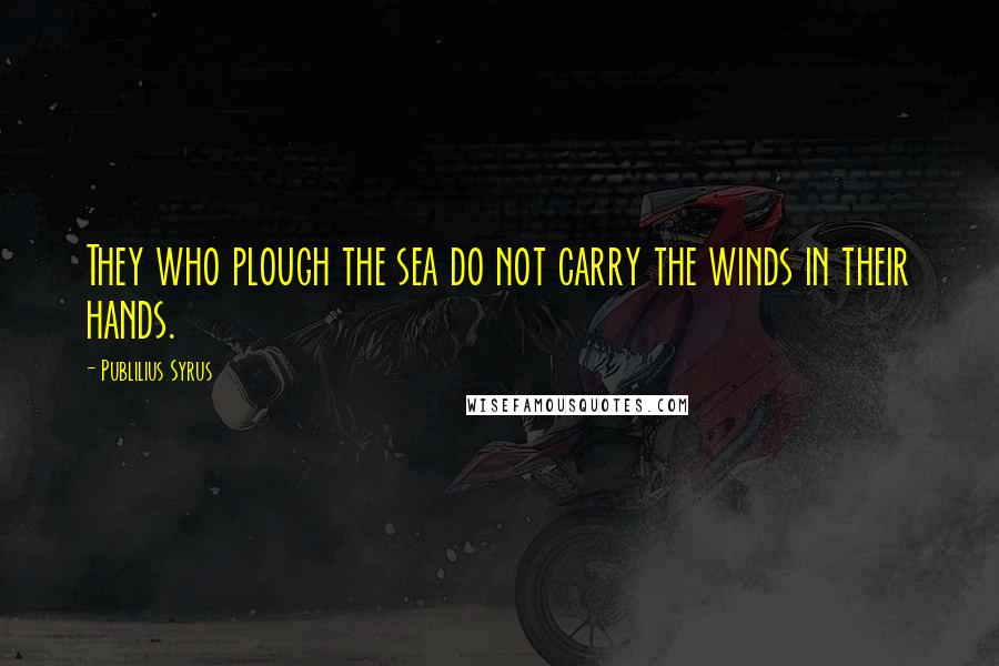 Publilius Syrus Quotes: They who plough the sea do not carry the winds in their hands.