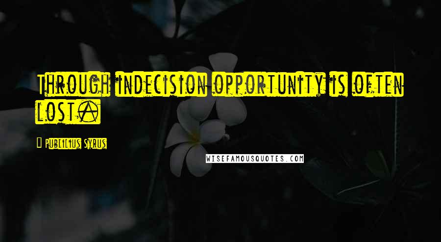 Publilius Syrus Quotes: Through indecision opportunity is often lost.
