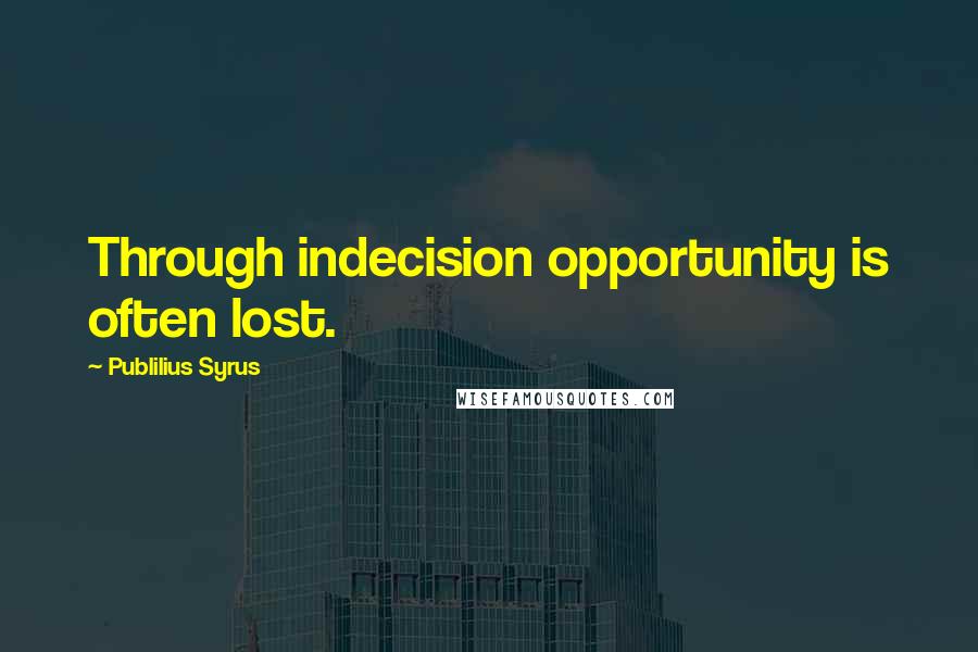 Publilius Syrus Quotes: Through indecision opportunity is often lost.