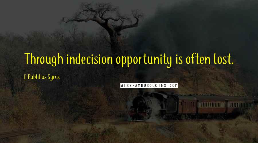 Publilius Syrus Quotes: Through indecision opportunity is often lost.