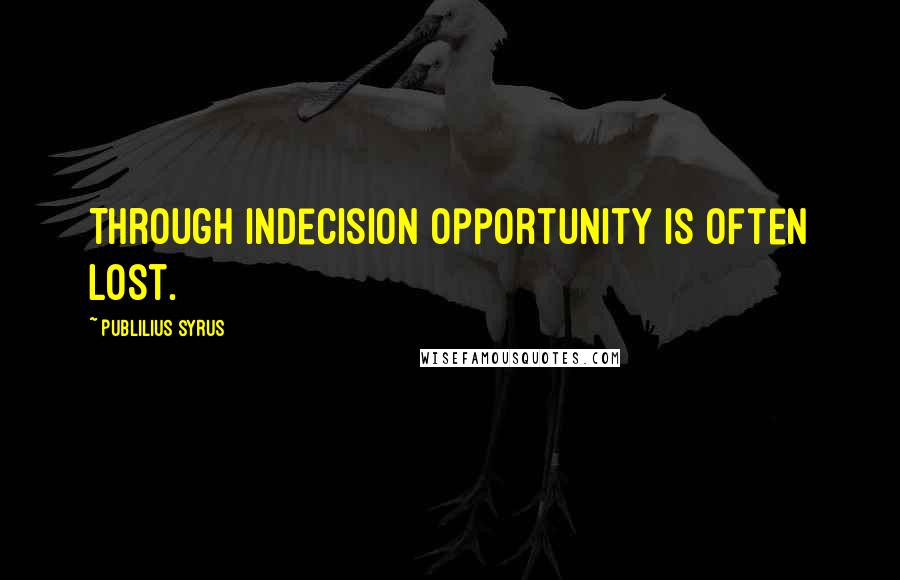 Publilius Syrus Quotes: Through indecision opportunity is often lost.
