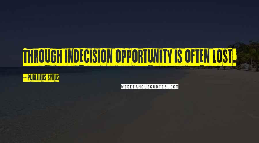 Publilius Syrus Quotes: Through indecision opportunity is often lost.