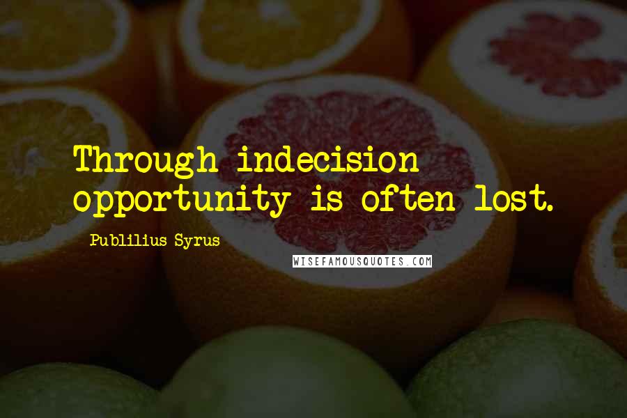 Publilius Syrus Quotes: Through indecision opportunity is often lost.
