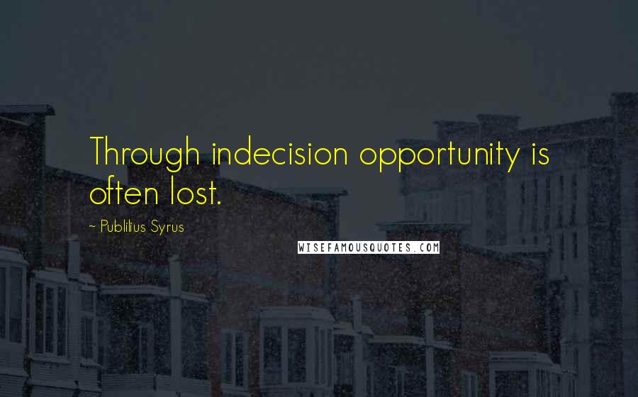 Publilius Syrus Quotes: Through indecision opportunity is often lost.