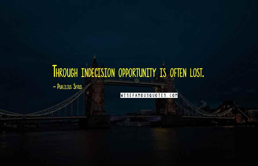 Publilius Syrus Quotes: Through indecision opportunity is often lost.