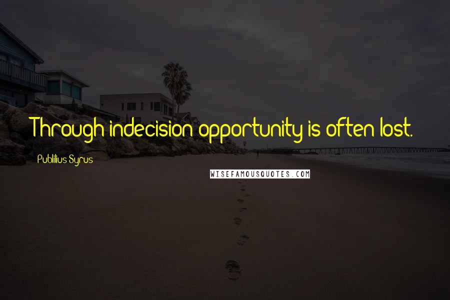 Publilius Syrus Quotes: Through indecision opportunity is often lost.