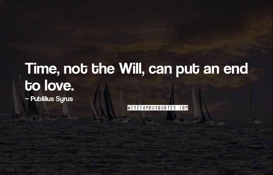 Publilius Syrus Quotes: Time, not the Will, can put an end to love.