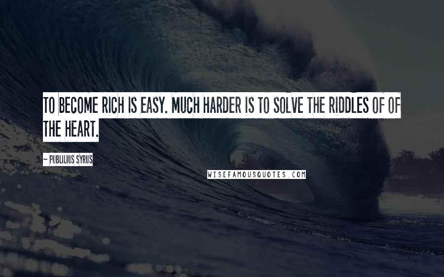 Publilius Syrus Quotes: To become rich is easy. Much harder is to solve the riddles of of the heart.