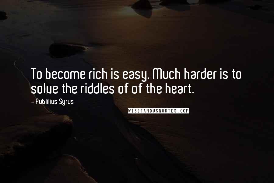 Publilius Syrus Quotes: To become rich is easy. Much harder is to solve the riddles of of the heart.