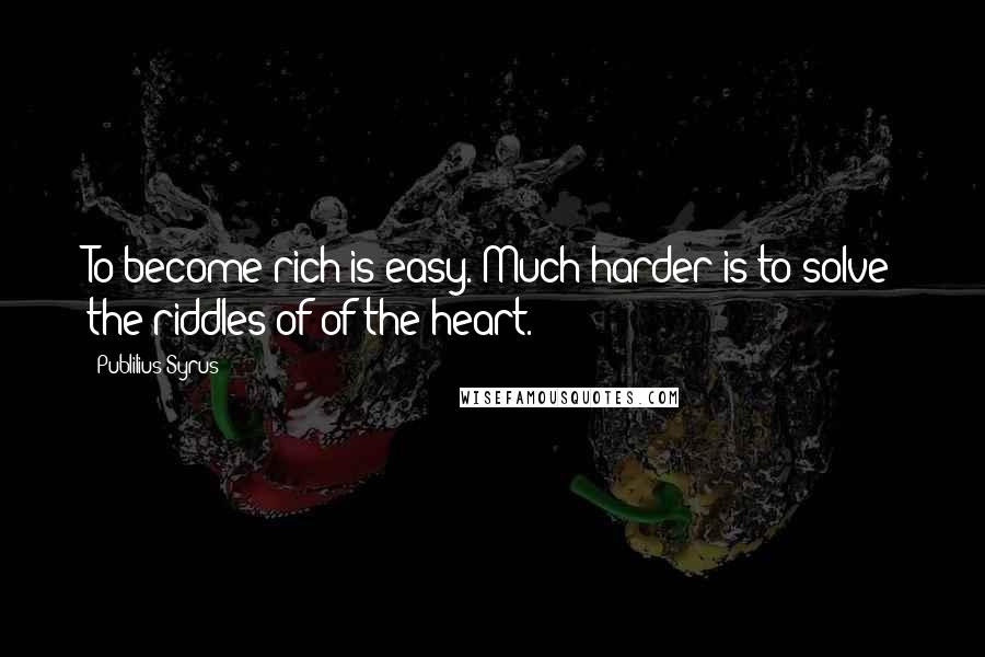 Publilius Syrus Quotes: To become rich is easy. Much harder is to solve the riddles of of the heart.