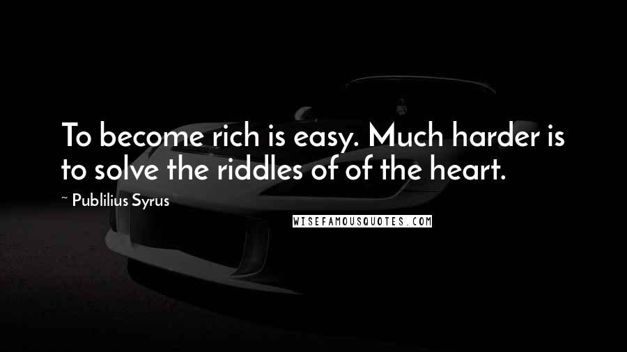 Publilius Syrus Quotes: To become rich is easy. Much harder is to solve the riddles of of the heart.