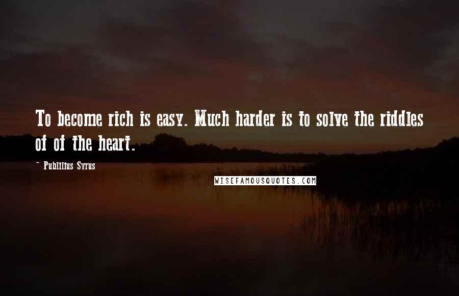 Publilius Syrus Quotes: To become rich is easy. Much harder is to solve the riddles of of the heart.