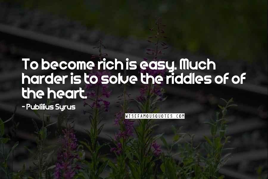 Publilius Syrus Quotes: To become rich is easy. Much harder is to solve the riddles of of the heart.