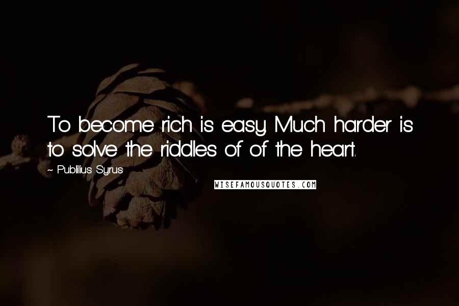 Publilius Syrus Quotes: To become rich is easy. Much harder is to solve the riddles of of the heart.